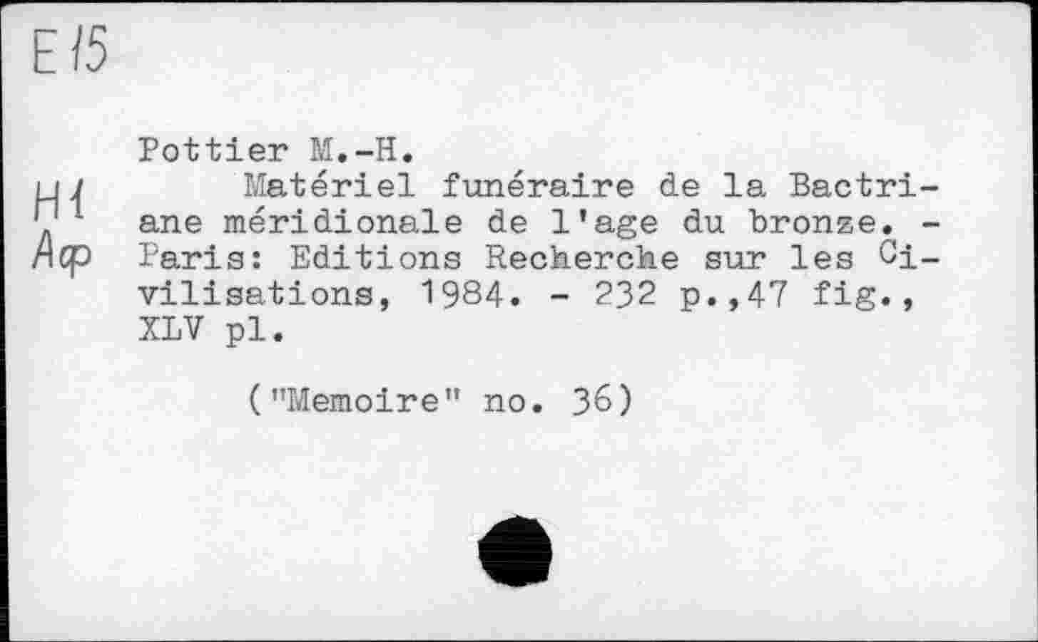 ﻿Pottier M.-H.
Matériel funéraire de la Bactri ane méridionale de l’age du bronze. Paris: Editions Recherche sur les Ci vilisations, 1984. - 232 p.,47 fig., XLV pl.
("Mémoire" no. 36)